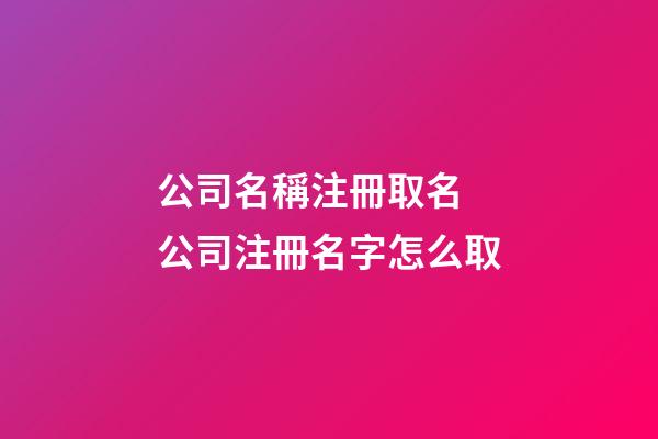 公司名稱注冊取名 公司注冊名字怎么取